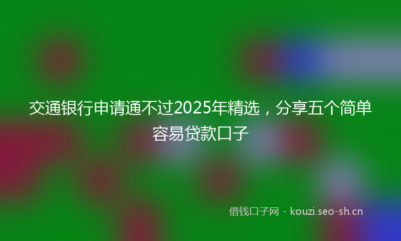 交通银行申请通不过2025年精选，分享五个简单容易贷款口子