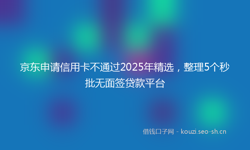 京东申请信用卡不通过2025年精选，整理5个秒批无面签贷款平台