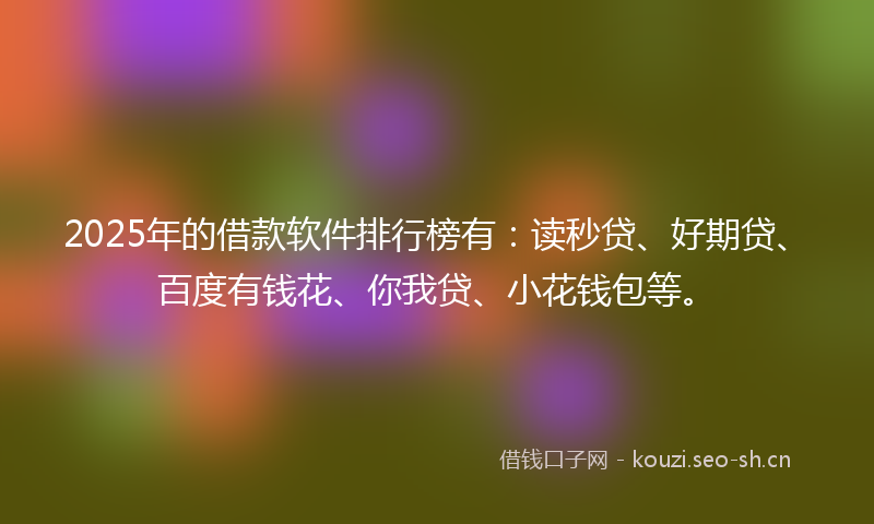 2025年的借款软件排行榜有:读秒贷、好期贷、百度有钱花、你我贷、小花钱包等。