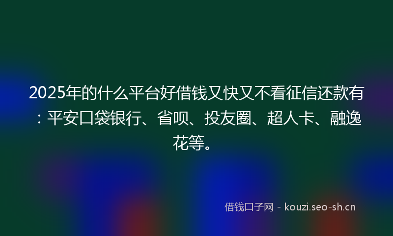 2025年的什么平台好借钱又快又不看征信还款有：平安口袋银行、省呗、投友圈、超人卡、融逸花等。