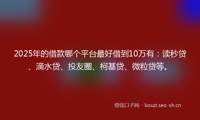 2025年的借款哪个平台最好借到10万有：读秒贷、滴水贷、投友圈、柯基贷、微粒贷等。