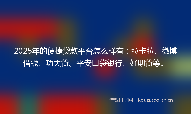 2025年的便捷贷款平台怎么样有：拉卡拉、微博借钱、功夫贷、平安口袋银行、好期贷等。
