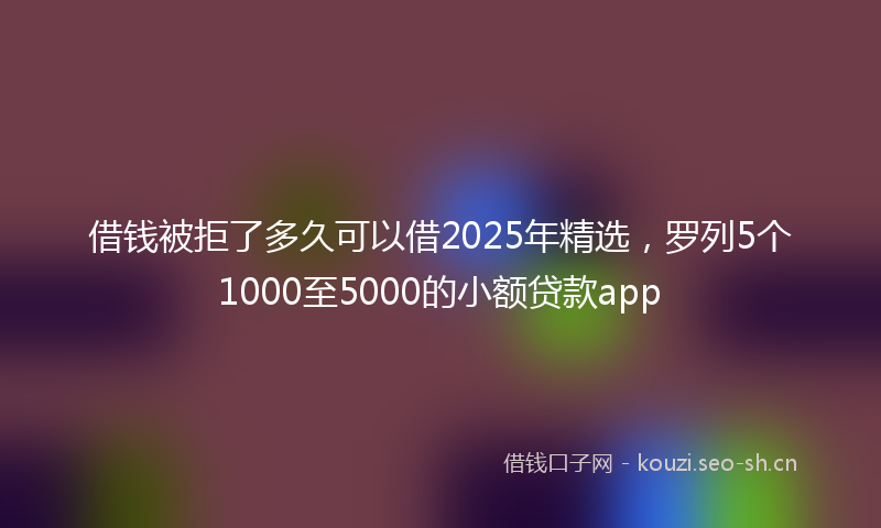 借钱被拒了多久可以借2025年精选，罗列5个1000至5000的小额贷款app