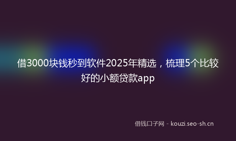 借3000块钱秒到软件2025年精选，梳理5个比较好的小额贷款app
