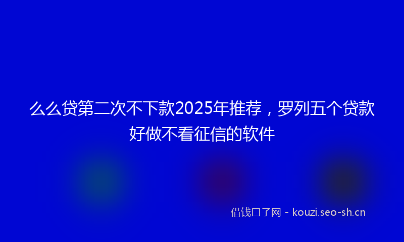 么么贷第二次不下款2025年推荐，罗列五个贷款好做不看征信的软件