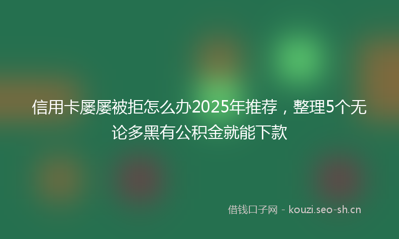 信用卡屡屡被拒怎么办2025年推荐，整理5个无论多黑有公积金就能下款