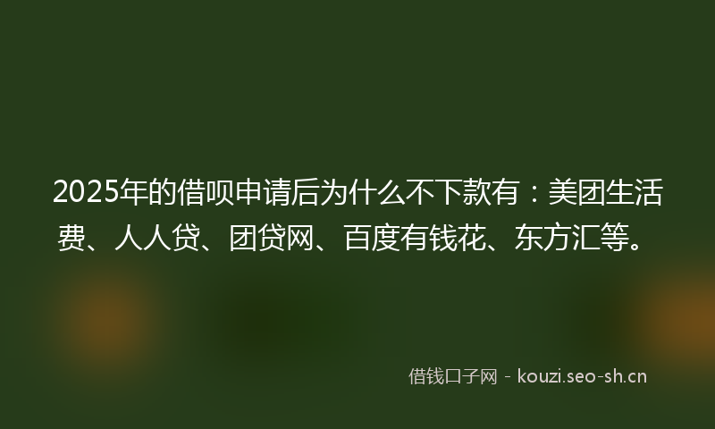 2025年的借呗申请后为什么不下款有：美团生活费、人人贷、团贷网、百度有钱花、东方汇等。
