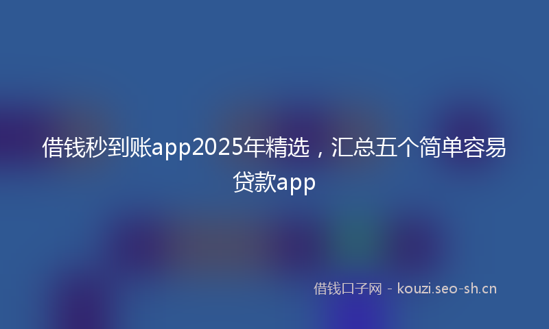 借钱秒到账app2025年精选，汇总五个简单容易贷款app