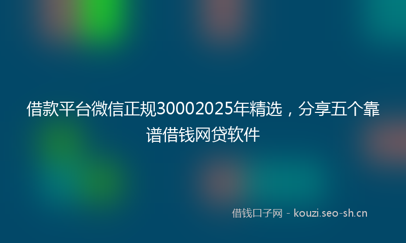 借款平台微信正规30002025年精选，分享五个靠谱借钱网贷软件