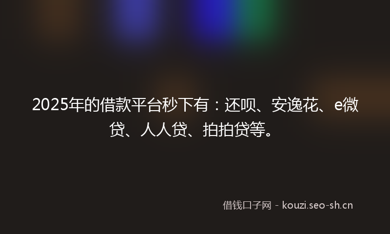 2025年的借款平台秒下有:还呗、安逸花、e微贷、人人贷、拍拍贷等。