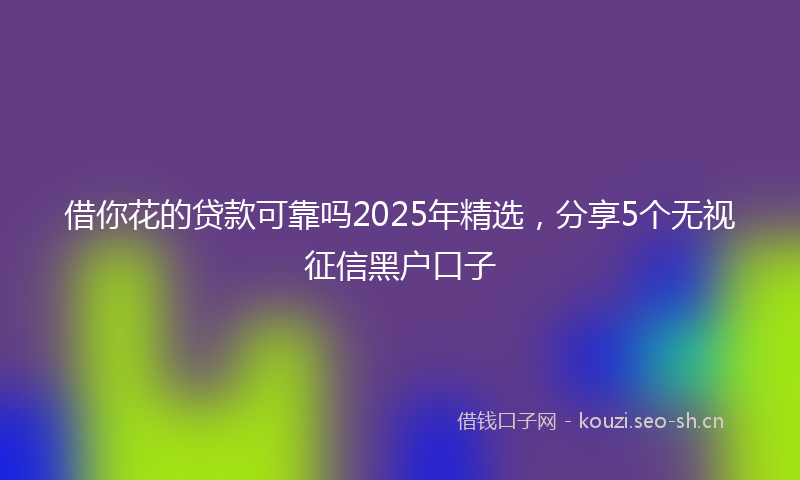 借你花的贷款可靠吗2025年精选，分享5个无视征信黑户口子