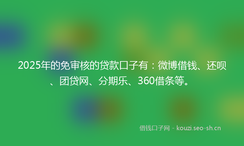 2025年的免审核的贷款口子有：微博借钱、还呗、团贷网、分期乐、360借条等。