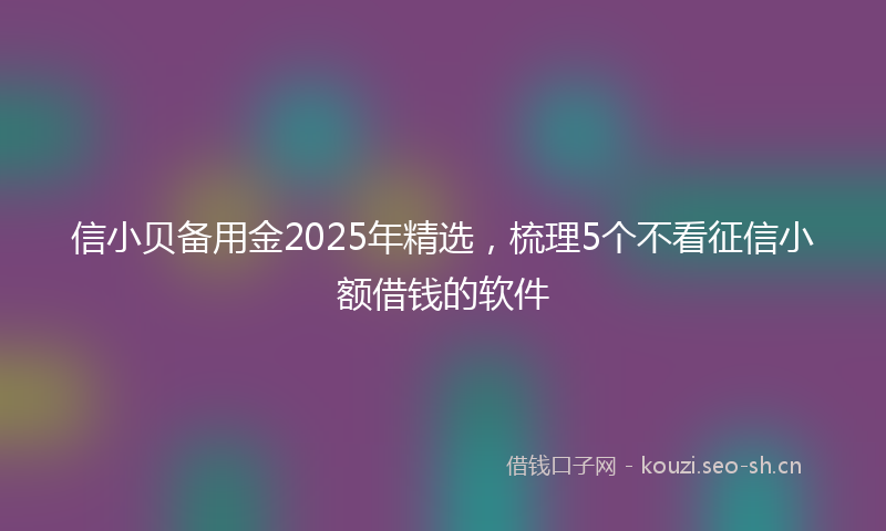 信小贝备用金2025年精选，梳理5个不看征信小额借钱的软件