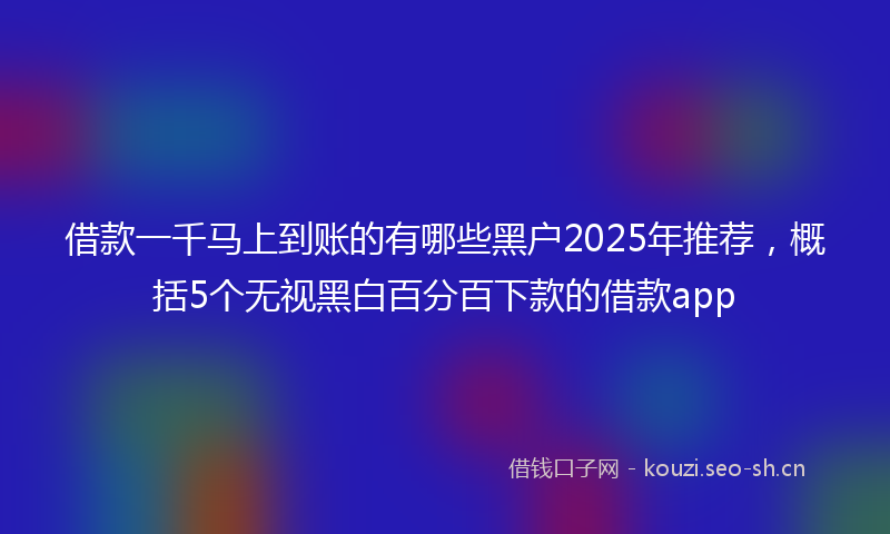 借款一千马上到账的有哪些黑户2025年推荐，概括5个无视黑白百分百下款的借款app
