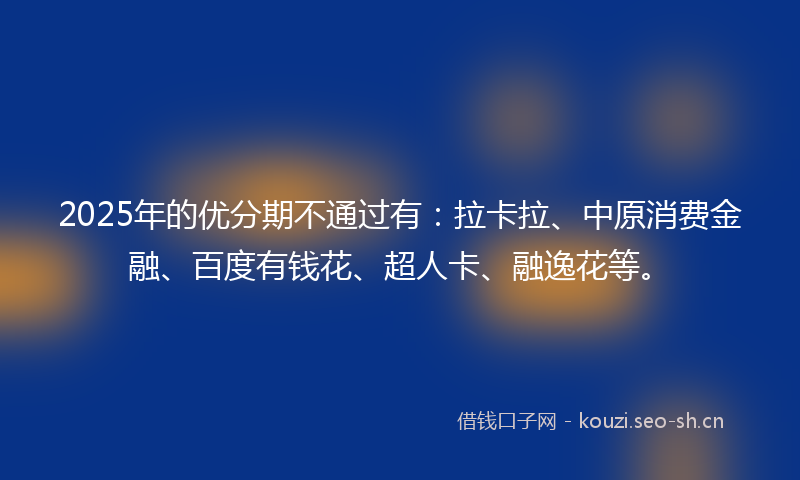 2025年的优分期不通过有：拉卡拉、中原消费金融、百度有钱花、超人卡、融逸花等。