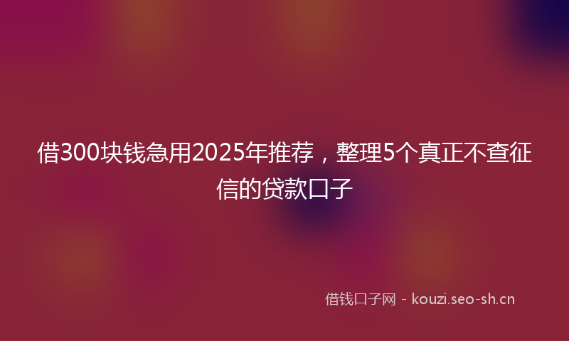 借300块钱急用2025年推荐，整理5个真正不查征信的贷款口子