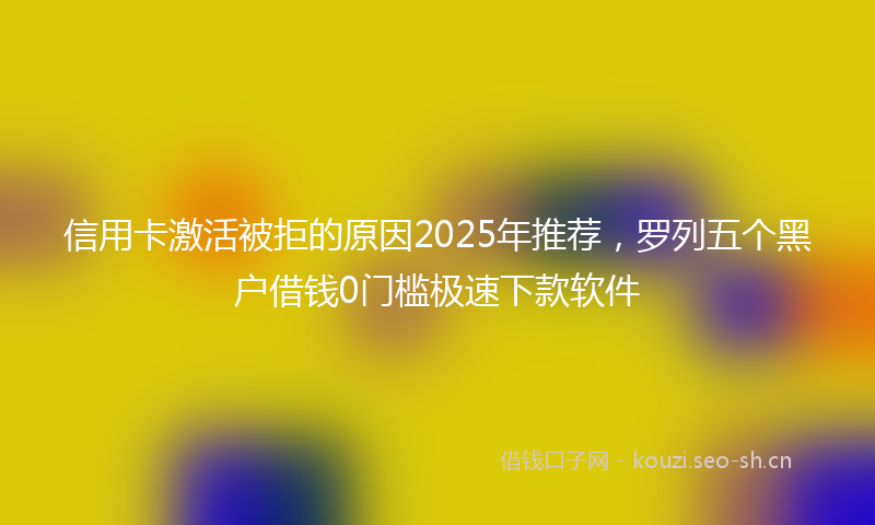 信用卡激活被拒的原因2025年推荐，罗列五个黑户借钱0门槛极速下款软件