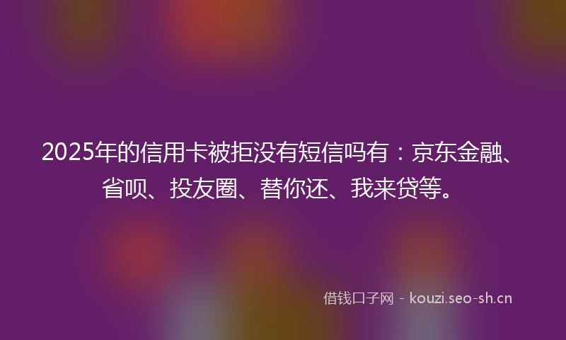 2025年的信用卡被拒没有短信吗有：京东金融、省呗、投友圈、替你还、我来贷等。