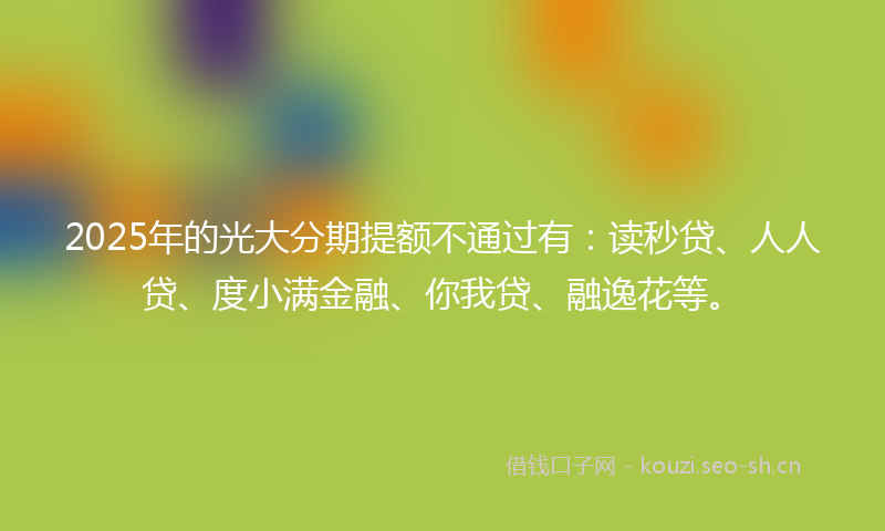 2025年的光大分期提额不通过有：读秒贷、人人贷、度小满金融、你我贷、融逸花等。