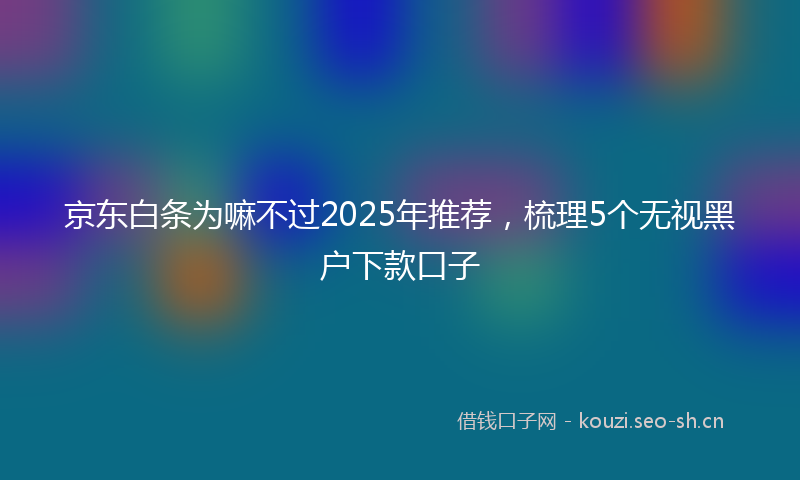 京东白条为嘛不过2025年推荐，梳理5个无视黑户下款口子
