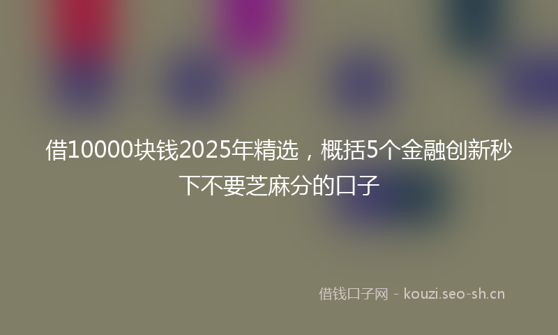 借10000块钱2025年精选,概括5个金融创新秒下不要芝麻分的口子