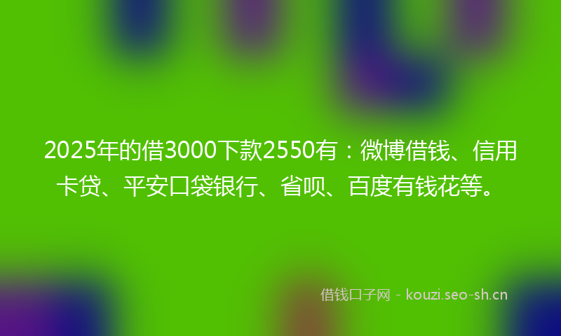 2025年的借3000下款2550有：微博借钱、信用卡贷、平安口袋银行、省呗、百度有钱花等。