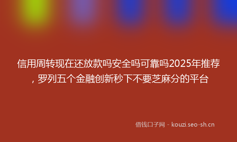 信用周转现在还放款吗安全吗可靠吗2025年推荐，罗列五个金融创新秒下不要芝麻分的平台