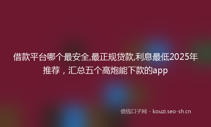 借款平台哪个最安全,最正规贷款,利息最低2025年推荐,汇总五个高炮能下款的app