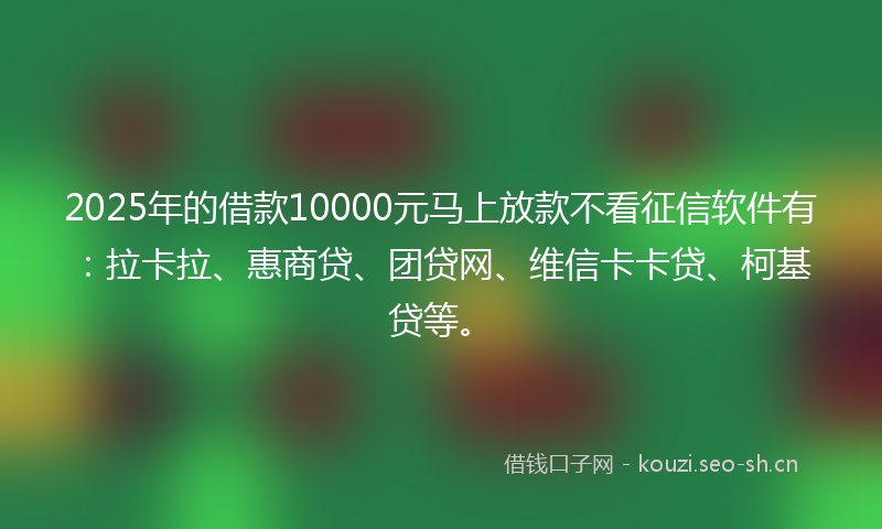 2025年的借款10000元马上放款不看征信软件有:拉卡拉、惠商贷、团贷网、维信卡卡贷、柯基贷等。