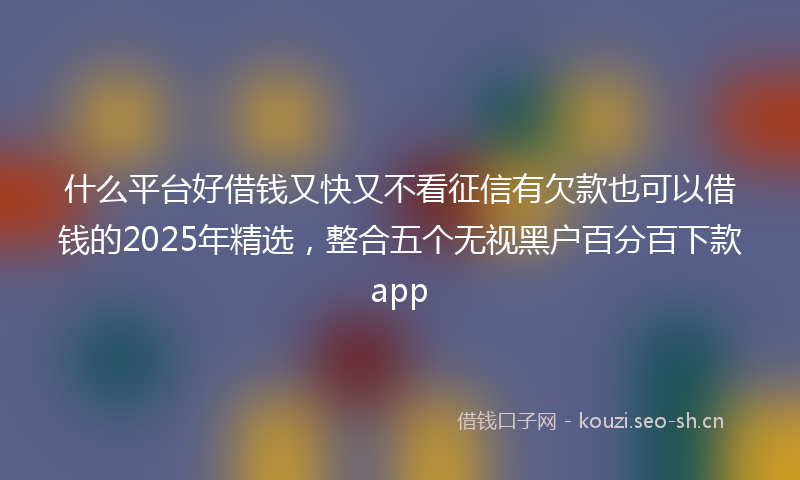 什么平台好借钱又快又不看征信有欠款也可以借钱的2025年精选，整合五个无视黑户百分百下款app