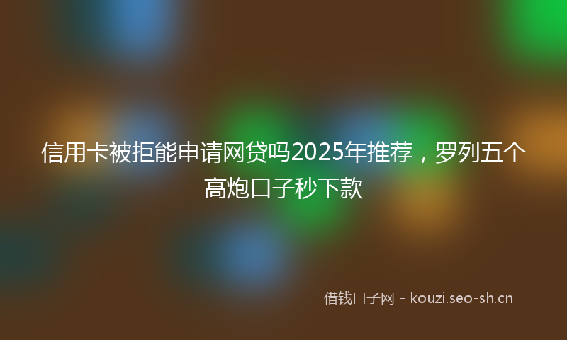信用卡被拒能申请网贷吗2025年推荐，罗列五个高炮口子秒下款