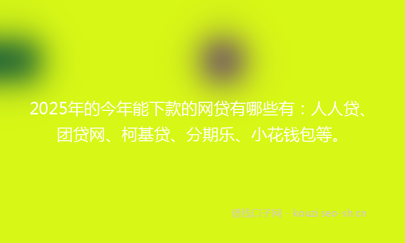2025年的今年能下款的网贷有哪些有：人人贷、团贷网、柯基贷、分期乐、小花钱包等。