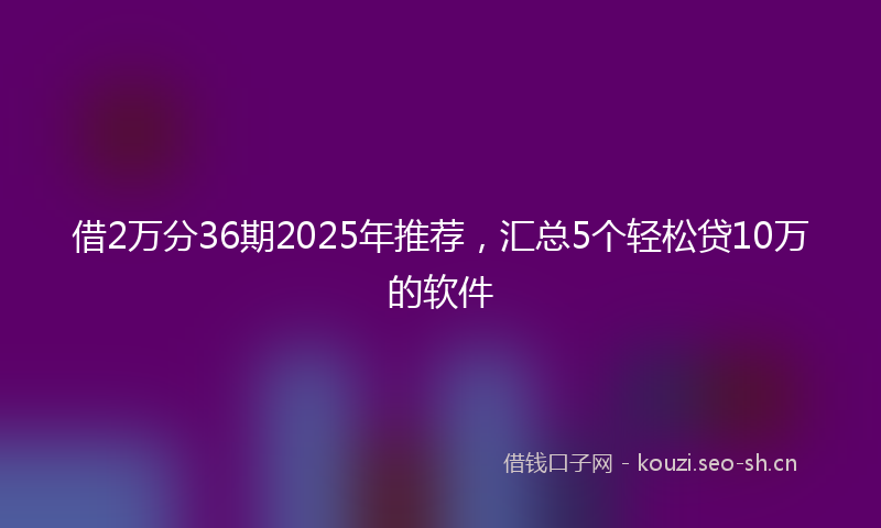 借2万分36期2025年推荐,汇总5个轻松贷10万的软件