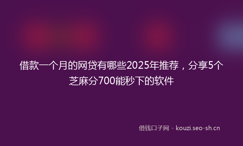 借款一个月的网贷有哪些2025年推荐，分享5个芝麻分700能秒下的软件