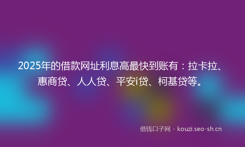 2025年的借款网址利息高最快到账有：拉卡拉、惠商贷、人人贷、平安i贷、柯基贷等。