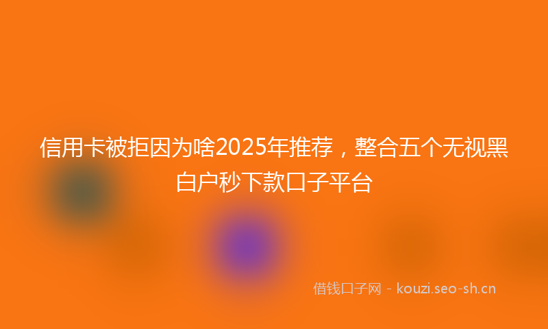 信用卡被拒因为啥2025年推荐，整合五个无视黑白户秒下款口子平台