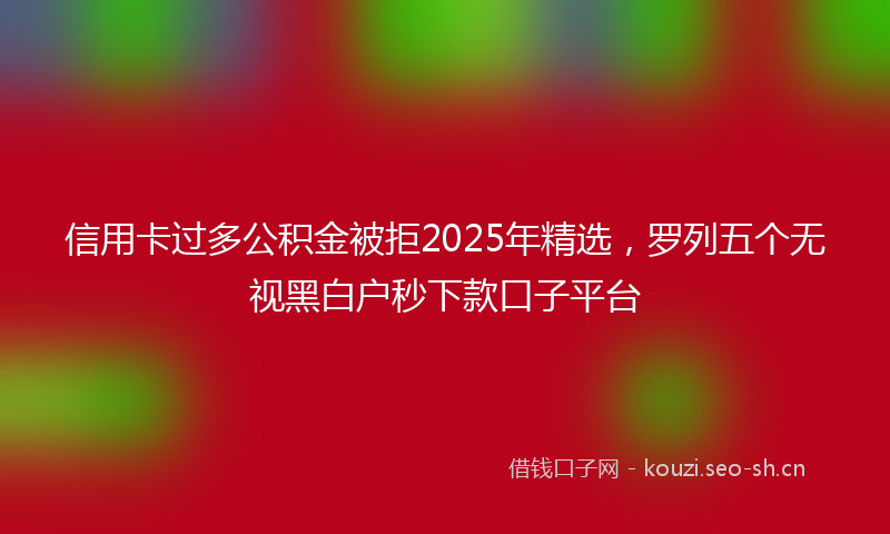 信用卡过多公积金被拒2025年精选,罗列五个无视黑白户秒下款口子平台