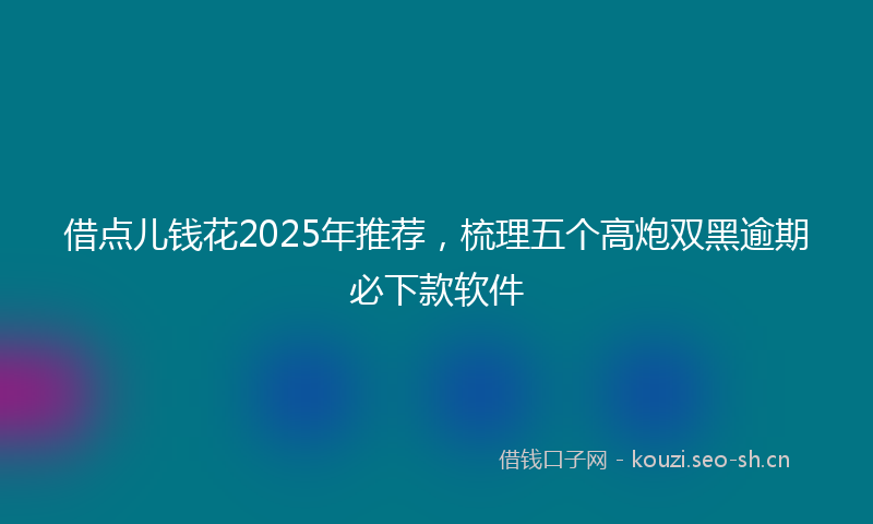 借点儿钱花2025年推荐，梳理五个高炮双黑逾期必下款软件