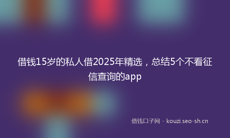 借钱15岁的私人借2025年精选，总结5个不看征信查询的app