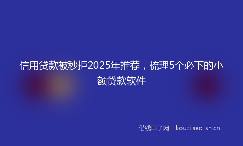 信用贷款被秒拒2025年推荐，梳理5个必下的小额贷款软件