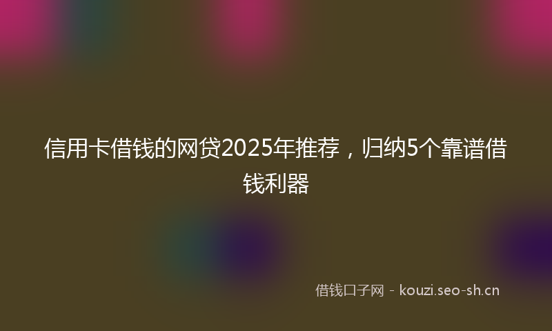 信用卡借钱的网贷2025年推荐，归纳5个靠谱借钱利器