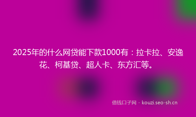 2025年的什么网贷能下款1000有：拉卡拉、安逸花、柯基贷、超人卡、东方汇等。