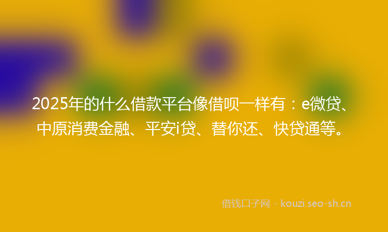 2025年的什么借款平台像借呗一样有：e微贷、中原消费金融、平安i贷、替你还、快贷通等。
