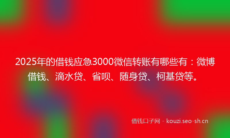 2025年的借钱应急3000微信转账有哪些有：微博借钱、滴水贷、省呗、随身贷、柯基贷等。
