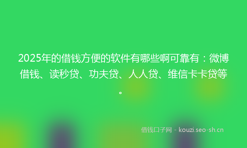 2025年的借钱方便的软件有哪些啊可靠有：微博借钱、读秒贷、功夫贷、人人贷、维信卡卡贷等。
