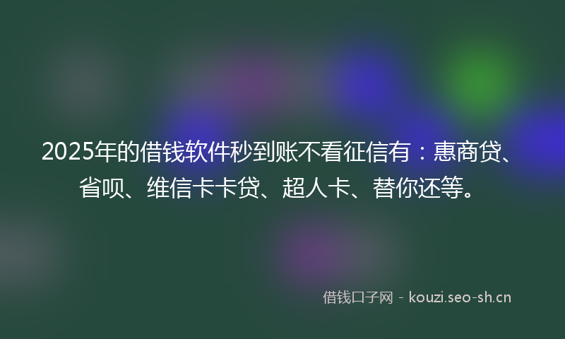 2025年的借钱软件秒到账不看征信有：惠商贷、省呗、维信卡卡贷、超人卡、替你还等。