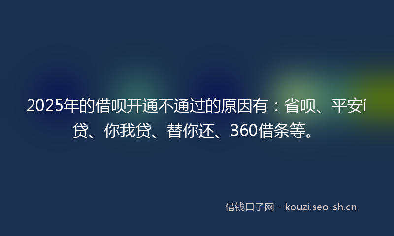 2025年的借呗开通不通过的原因有：省呗、平安i贷、你我贷、替你还、360借条等。
