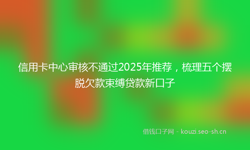 信用卡中心审核不通过2025年推荐，梳理五个摆脱欠款束缚贷款新口子