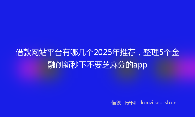 借款网站平台有哪几个2025年推荐，整理5个金融创新秒下不要芝麻分的app