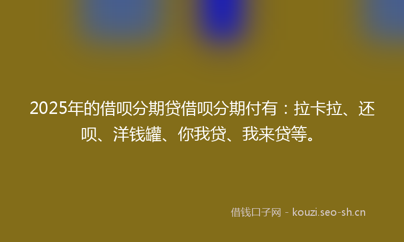 2025年的借呗分期贷借呗分期付有：拉卡拉、还呗、洋钱罐、你我贷、我来贷等。